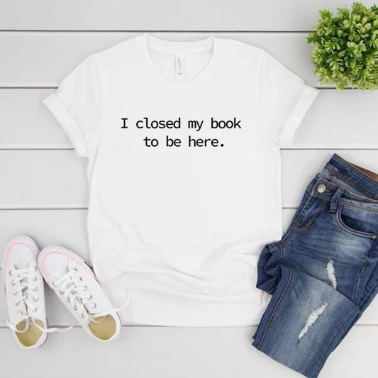 I Closed My Book To Be Here T Shirt Book Lover Shirt Unisex Short Sleeve Tshirts