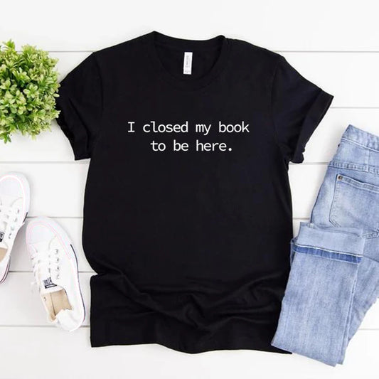 I Closed My Book To Be Here T Shirt Book Lover Shirt Unisex Short Sleeve Tshirts