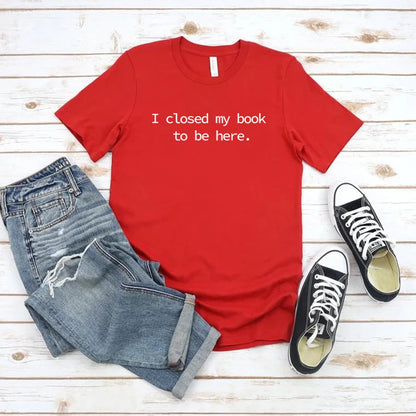 I Closed My Book To Be Here T Shirt Book Lover Shirt Unisex Short Sleeve Tshirts