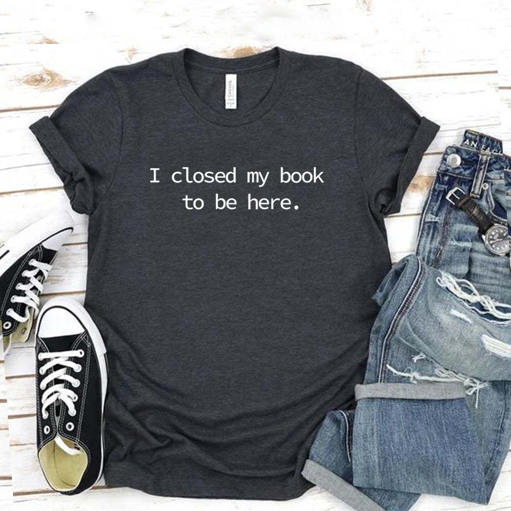 I Closed My Book To Be Here T Shirt Book Lover Shirt Unisex Short Sleeve Tshirts