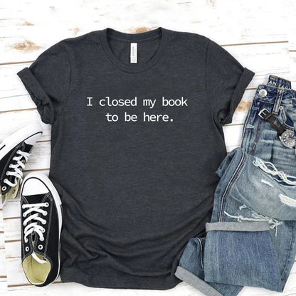 I Closed My Book To Be Here T Shirt Book Lover Shirt Unisex Short Sleeve Tshirts